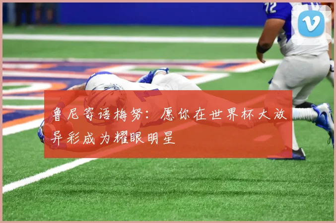 鲁尼寄语梅努：愿你在世界杯大放异彩成为耀眼明星