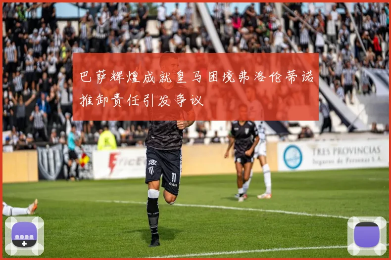 巴萨辉煌成就皇马困境弗洛伦蒂诺推卸责任引发争议