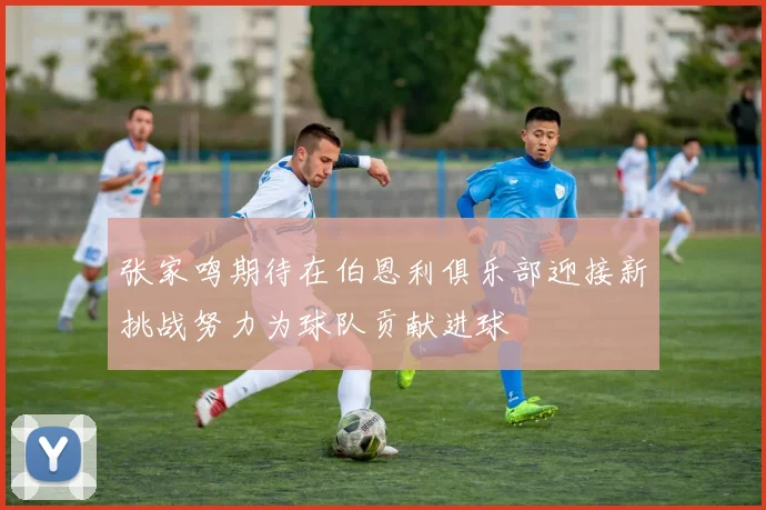 张家鸣期待在伯恩利俱乐部迎接新挑战努力为球队贡献进球