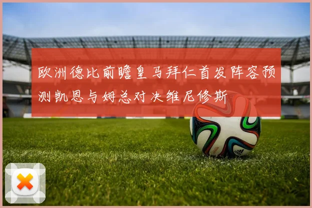 欧洲德比前瞻皇马拜仁首发阵容预测凯恩与姆总对决维尼修斯