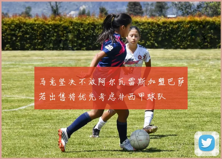 马竞坚决不放阿尔瓦雷斯加盟巴萨若出售将优先考虑非西甲球队
