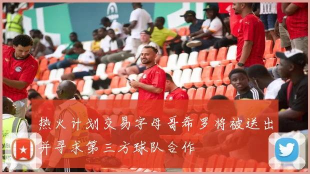热火计划交易字母哥希罗将被送出并寻求第三方球队合作
