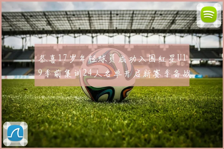 恭喜17岁年轻球员成功入围红星U19季前集训24人名单开启新赛季备战之旅