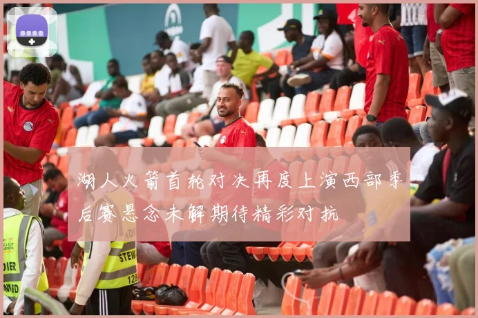 湖人火箭首轮对决再度上演西部季后赛悬念未解期待精彩对抗
