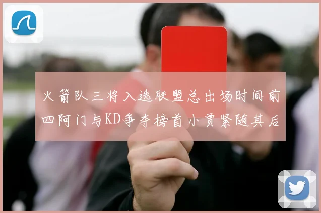火箭队三将入选联盟总出场时间前四阿门与KD争夺榜首小贾紧随其后