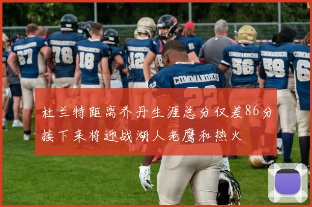 杜兰特距离乔丹生涯总分仅差86分接下来将迎战湖人老鹰和热火
