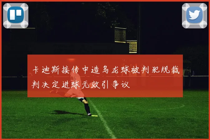 卡迪斯接传中造乌龙球被判犯规裁判决定进球无效引争议