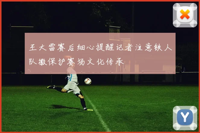 王大雷赛后细心提醒记者注意铁人队徽保护赛场文化传承