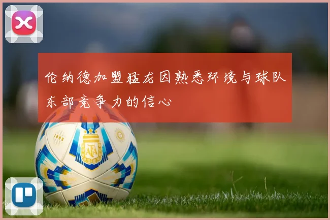 伦纳德加盟猛龙因熟悉环境与球队东部竞争力的信心