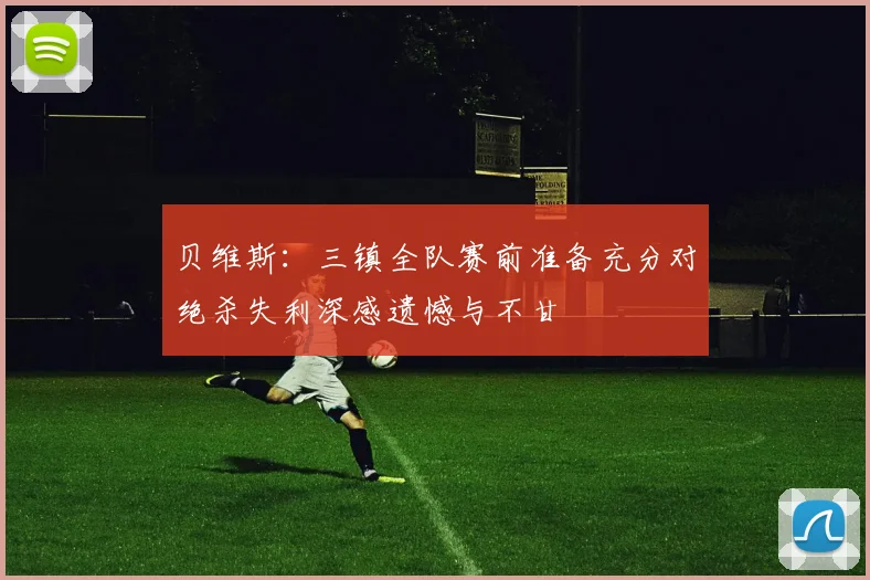 贝维斯：三镇全队赛前准备充分对绝杀失利深感遗憾与不甘