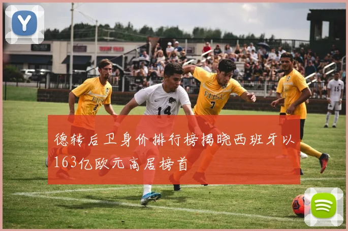 德转后卫身价排行榜揭晓西班牙以163亿欧元高居榜首