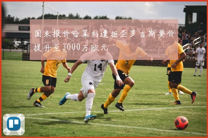 国米报价哈莱利遭拒圣罗吉斯要价提升至3000万欧元