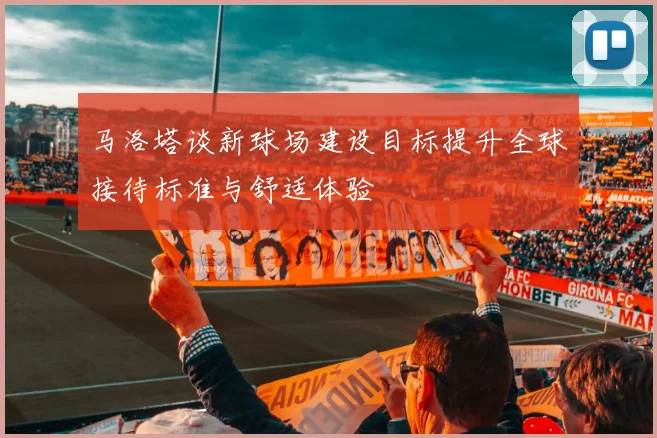 马洛塔谈新球场建设目标提升全球接待标准与舒适体验
