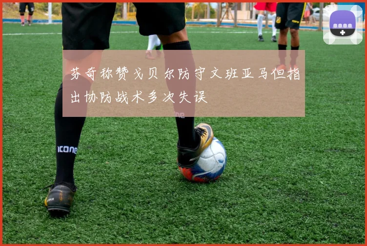 芬奇称赞戈贝尔防守文班亚马但指出协防战术多次失误