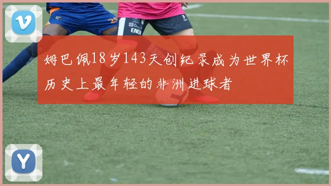 姆巴佩18岁143天创纪录成为世界杯历史上最年轻的非洲进球者