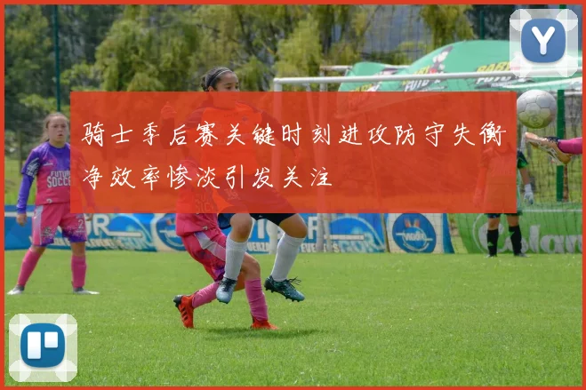 骑士季后赛关键时刻进攻防守失衡净效率惨淡引发关注