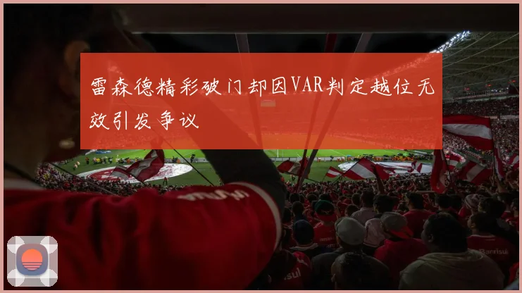 雷森德精彩破门却因VAR判定越位无效引发争议