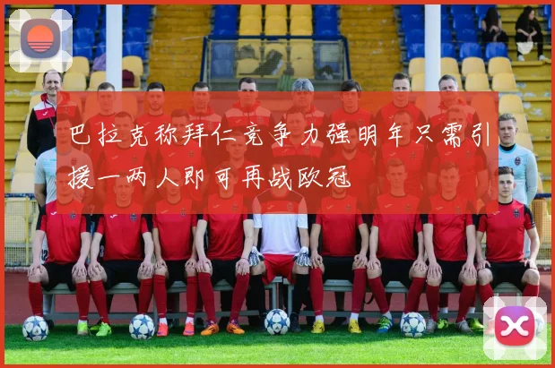 巴拉克称拜仁竞争力强明年只需引援一两人即可再战欧冠