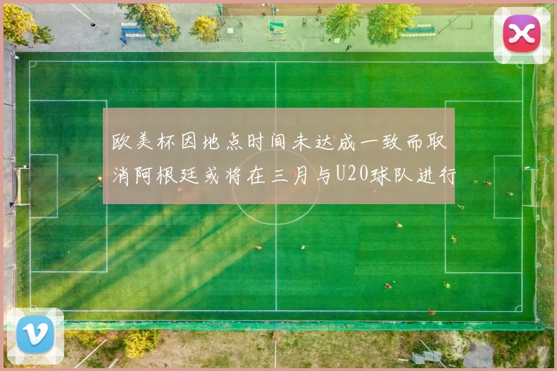 欧美杯因地点时间未达成一致而取消阿根廷或将在三月与U20球队进行比赛