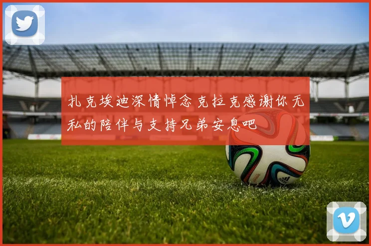 扎克埃迪深情悼念克拉克感谢你无私的陪伴与支持兄弟安息吧