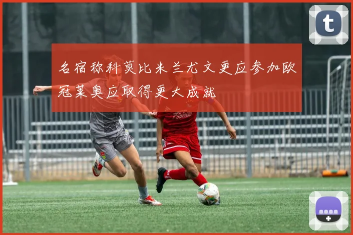 名宿称科莫比米兰尤文更应参加欧冠莱奥应取得更大成就