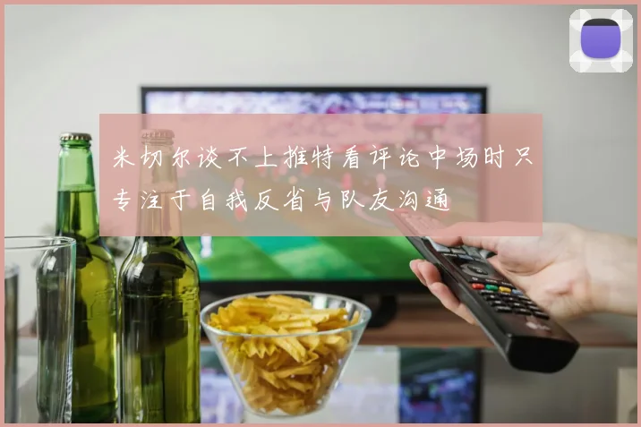 米切尔谈不上推特看评论中场时只专注于自我反省与队友沟通