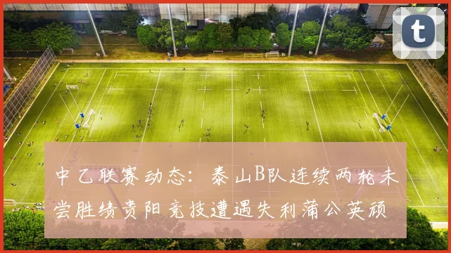 中乙联赛动态：泰山B队连续两轮未尝胜绩贵阳竞技遭遇失利蒲公英顽强战平