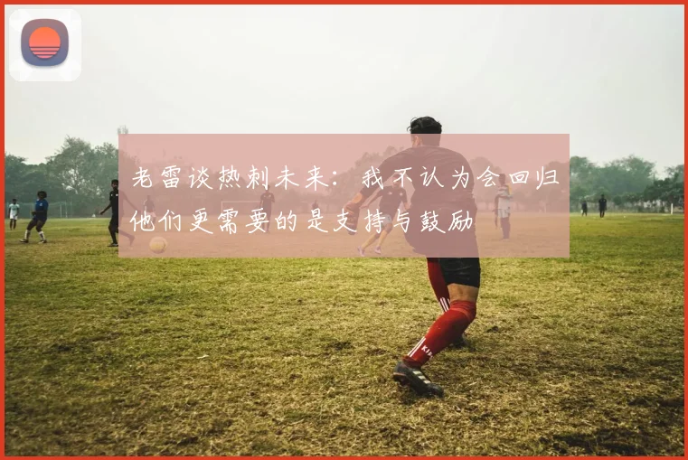 老雷谈热刺未来：我不认为会回归他们更需要的是支持与鼓励