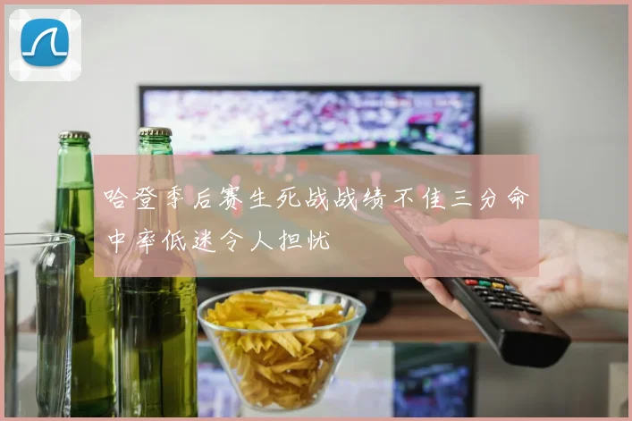 哈登季后赛生死战战绩不佳三分命中率低迷令人担忧