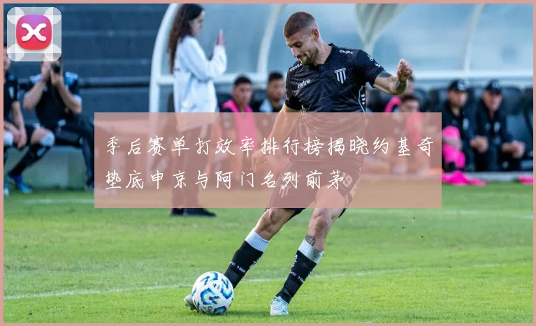 季后赛单打效率排行榜揭晓约基奇垫底申京与阿门名列前茅