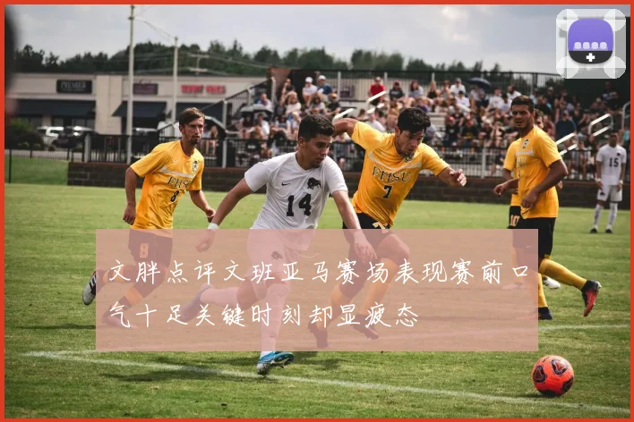 文胖点评文班亚马赛场表现赛前口气十足关键时刻却显疲态