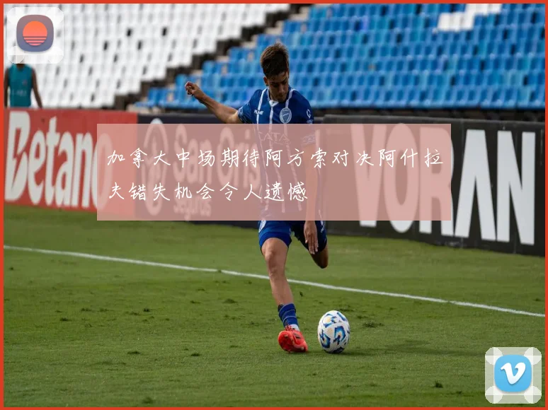 加拿大中场期待阿方索对决阿什拉夫错失机会令人遗憾