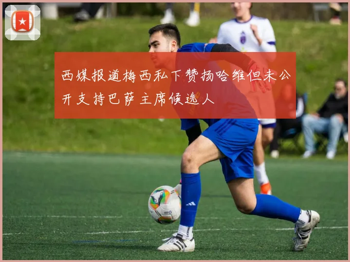 西媒报道梅西私下赞扬哈维但未公开支持巴萨主席候选人