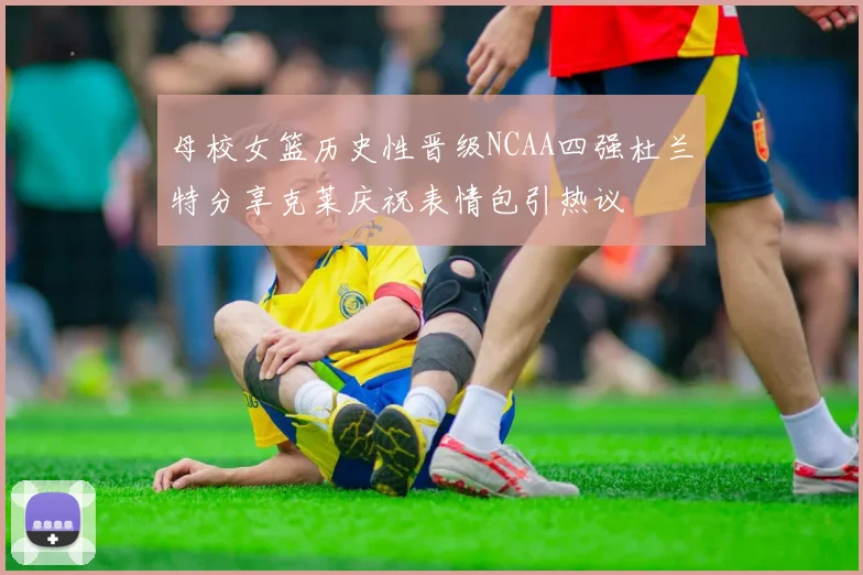 母校女篮历史性晋级NCAA四强杜兰特分享克莱庆祝表情包引热议